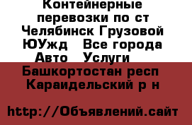 Контейнерные перевозки по ст.Челябинск-Грузовой ЮУжд - Все города Авто » Услуги   . Башкортостан респ.,Караидельский р-н